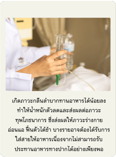 เกิดภาวะกลืนลำบาก ทานอาหารได้ลดลงและอาจต้องได้รับการใส่สายให้อาหารเนื่องจากไม่สามารถรับประทานอาหารทางปากได้อย่างเพียงพอ